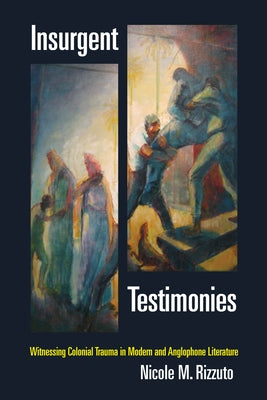 Insurgent Testimonies: Witnessing Colonial Trauma in Modern and Anglophone Literature by Rizzuto, Nicole M.