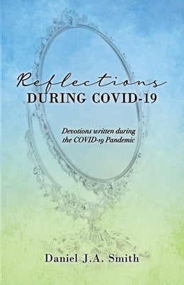 Reflections During COVID-19: Devotions written during the COVID-19 Pandemic by Smith, Daniel J. a.