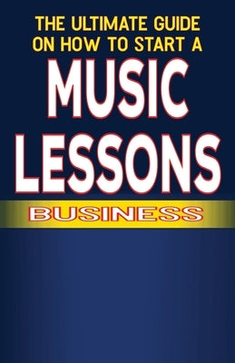 The Ultimate Guide on How To Start a Music Lessons Business by Fulton, Chick