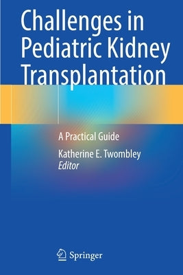 Challenges in Pediatric Kidney Transplantation: A Practical Guide by Twombley, Katherine E.