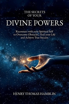 The Secrets of your Divine Powers: Reconnect with your Spiritual Self to Overcome Obstacles, Heal your Life and Achieve True Success by Hamblin, Henry Thomas