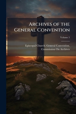 Archives of the General Convention; Volume 5 by Episcopal Church General Convention Co