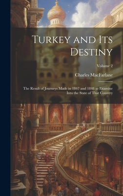 Turkey and Its Destiny: The Result of Journeys Made in 1847 and 1848 to Examine Into the State of That Country; Volume 2 by MacFarlane, Charles