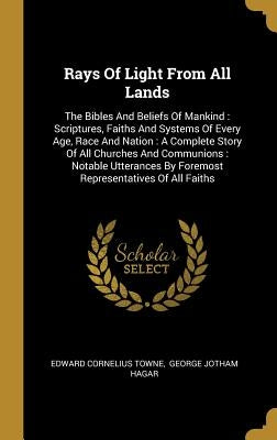 Rays Of Light From All Lands: The Bibles And Beliefs Of Mankind: Scriptures, Faiths And Systems Of Every Age, Race And Nation: A Complete Story Of A by Towne, Edward Cornelius
