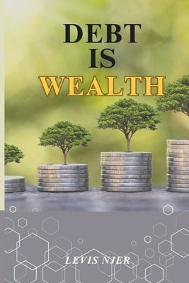 Debt is Wealth: Unlocking the Power of Strategic Borrowing to Build Lasting Wealth by Njer, Levis