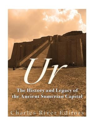 Ur: The History and Legacy of the Ancient Sumerian Capital by Charles River Editors