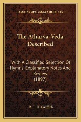 The Atharva-Veda Described: With A Classified Selection Of Hymns, Explanatory Notes And Review (1897) by Griffith, R. T. H.