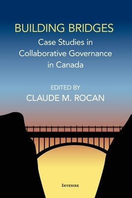 Building Bridges: Case Studies in Collaborative Governance in Canada by Rocan, Claude