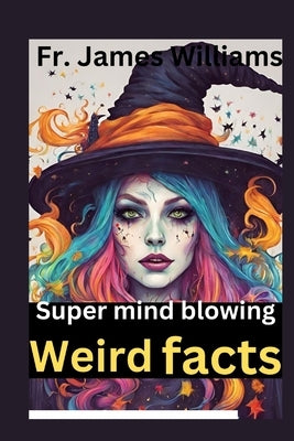The super mind blowing weird fact: 1000+ crazy Random interesting facts for very curious smart kids about animals, history, invention, pop culture, sc by Fortier, Clementine A.
