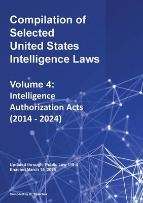 Compilation of Selected United States Intelligence Laws Vol. 4: Intelligence Authorization Acts (2014 - 2024) by Twinchek, Michael S.