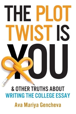 The Plot Twist Is You & Other Truths About Writing The College Essay by Gencheva, Ava Mariya