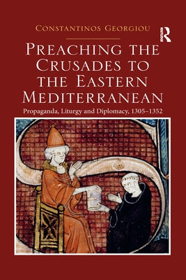Preaching the Crusades to the Eastern Mediterranean: Propaganda, Liturgy and Diplomacy, 1305-1352 by Georgiou, Constantinos