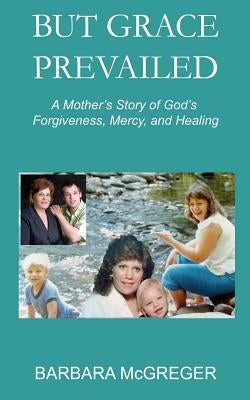 But Grace Prevailed: A Story of God's Forgiveness, Mercy, and Healing by McGreger, Barbara