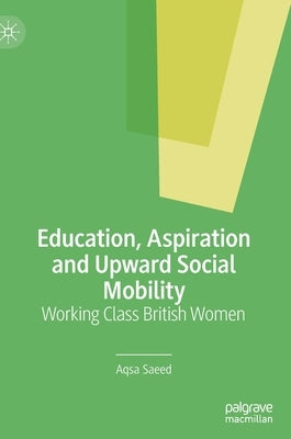 Education, Aspiration and Upward Social Mobility: Working Class British Women by Saeed, Aqsa