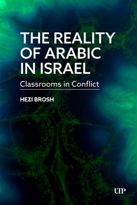 The Reality of Arabic in Israel: Classrooms in Conflict by Brosh, Hezi