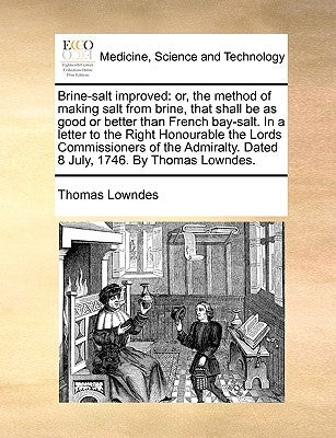 Brine-Salt Improved: Or, the Method of Making Salt from Brine, That Shall Be as Good or Better Than French Bay-Salt. in a Letter to the Rig by Lowndes, Thomas