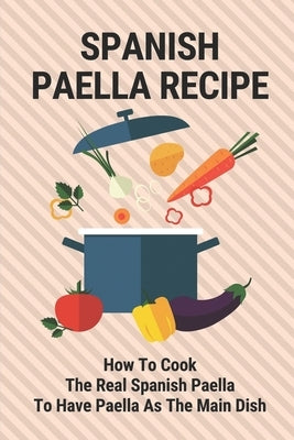 Spanish Paella Recipe: How To Cook The Real Spanish Paella To Have Paella As The Main Dish: Cooking Paella Rice On Its Own by Pfau, Dario