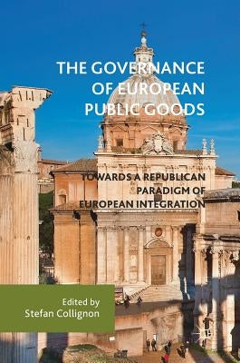 The Governance of European Public Goods: Towards a Republican Paradigm of European Integration by Collignon, Stefan