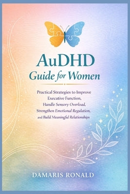 AuDHD Guide for Women: Practical Strategies to Improve Executive Function, Handle Sensory Overload, Strengthen Emotional Regulation, and Build Meaning by Ronald, Damaris