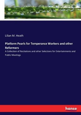 Platform Pearls for Temperance Workers and other Reformers: A Collection of Recitations and other Selections for Entertainments and Public Meetings by Heath, Lilian M.