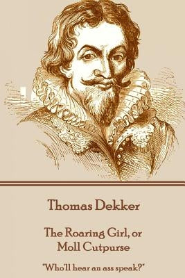 Thomas Dekker - The Roaring Girl, or Moll Cutpurse: "Who'll hear an ass speak?" by Dekker, Thomas