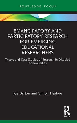 Emancipatory and Participatory Research for Emerging Educational Researchers: Theory and Case Studies of Research in Disabled Communities by Barton, Joe