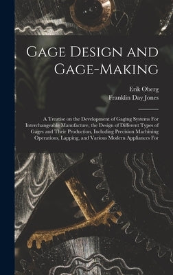 Gage Design and Gage-making; a Treatise on the Development of Gaging Systems For Interchangeable Manufacture, the Design of Different Types of Gages a by Oberg, Erik