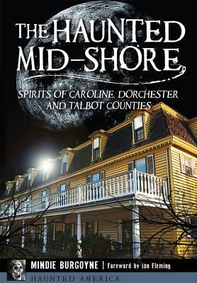 The Haunted Mid-Shore: Spirits of Caroline, Dorchester and Talbot Counties by Burgoyne, Mindie