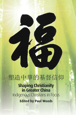 Shaping Christianity in Greater China: Indigenous Christians in Focus by Woods, Paul