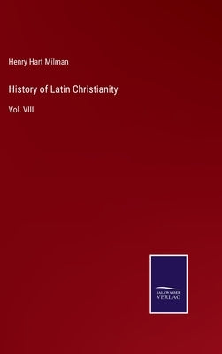 History of Latin Christianity: Vol. VIII by Milman, Henry Hart