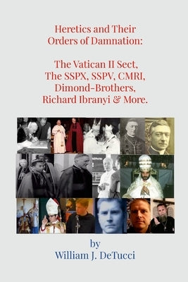 Heretics and Their Orders of Damnation: The Vatican II Sect, The SSPX, SSPV, CMRI, Dimond-Brothers, Richard Ibranyi & More.: The Vatican II Sect, The by Detucci, William J.