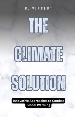The Climate Solution: Innovative Approaches to Combat Global Warming by Vincent, B.