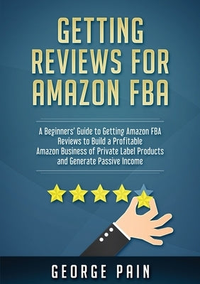 Getting reviews on Amazon FBA: A Beginners' Guide to getting Amazon FBA reviews to build a Profitable Amazon Business of Private Label Products and Ge by Pain, George