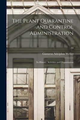 The Plant Quarantine and Control Administration; Its History, Activities and Organization; 59 by Weber, Gustavus Adolphus 1863-1942