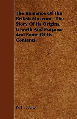 The Romance of the British Museum - The Story of Its Origins, Growth and Purpose and Some of Its Contents by Boulton, W. H.