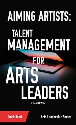 Aiming Artists: Talent Management for Arts Leaders by Dashkowitz, S.