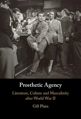 Prosthetic Agency: Literature, Culture and Masculinity After World War II by Plain, Gill