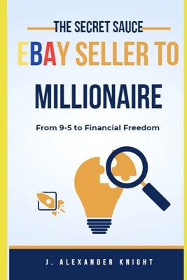 eBay Seller to Millionaire: The Ultimate Guide to Success by Knight, J. Alexander
