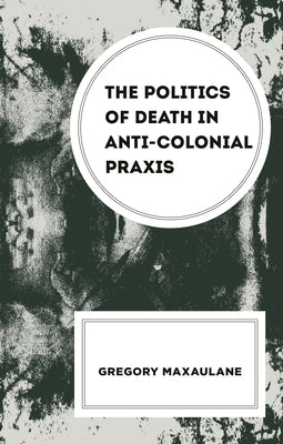Politics of Death in Anti-colonial Praxis by Maxaulane, Gregory