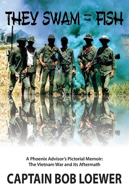 They Swam with the Fish: A Phoenix Advisor's Pictorial Memoir: The Vietnam War and its Aftermath by Loewer, Bob