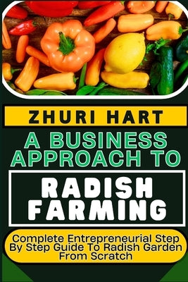 A Business Approach to Radish Farming: Complete Entrepreneurial Step By Step Guide To Radish Garden From Scratch by Hart, Zhuri