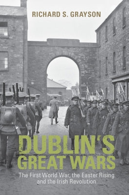 Dublin's Great Wars: The First World War, the Easter Rising and the Irish Revolution by Grayson, Richard S.