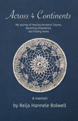 Across 4 Continents: My Journey of Healing Ancestral Trauma, Becoming Empowered, and Finding Home by Bolwell, Reija Hannele