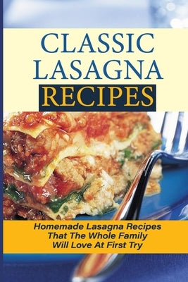 Classic Lasagna Recipes: Homemade Lasagna Recipes That The Whole Family Will Love At First Try: Delectable Lasagna Recipes by Develbiss, Gabriela