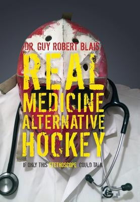 Real Medicine Alternative Hockey: If Only This Stethoscope Could Talk by Blais, Guy Robert