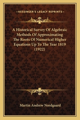 A Historical Survey Of Algebraic Methods Of Approximating The Roots Of Numerical Higher Equations Up To The Year 1819 (1922) by Nordgaard, Martin Andrew