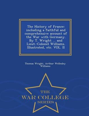 The History of France: including a faithful and comprehensive account of the War with Germany. By T. Wright ... and Lieut.-Colonel Williams. by Wright, Thomas