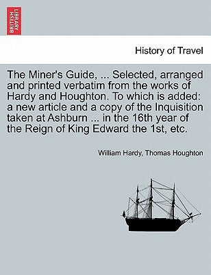The Miner's Guide, ... Selected, Arranged and Printed Verbatim from the Works of Hardy and Houghton. to Which Is Added: A New Article and a Copy of th by Hardy, William