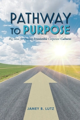 Pathway to Purpose: Big Ideas for Fueling Irresistible Corporate Cultures by Lutz, Jamey