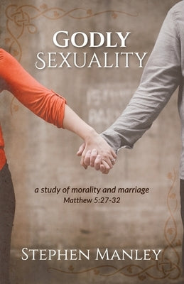 Godly Sexuality: a study of morality and marriage from Matthew 5:27-32 by Manley, Stephen